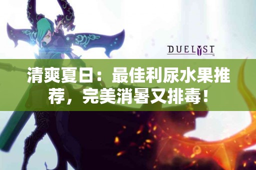 清爽夏日：最佳利尿水果推荐，完美消暑又排毒！