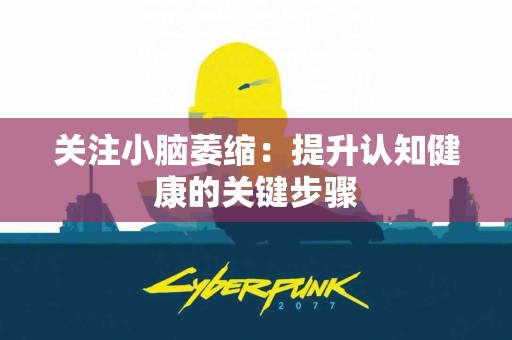 关注小脑萎缩：提升认知健康的关键步骤