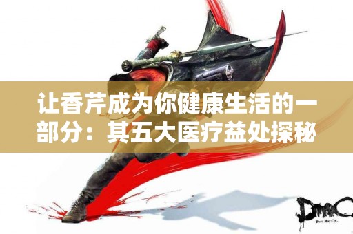 让香芹成为你健康生活的一部分：其五大医疗益处探秘