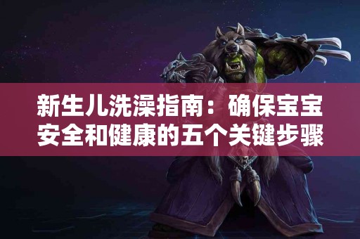 新生儿洗澡指南：确保宝宝安全和健康的五个关键步骤