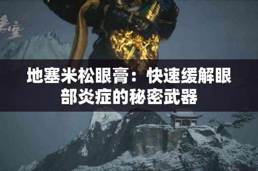 地塞米松眼膏:快速缓解眼部炎症的秘密武器 地塞米松眼膏:快速缓解眼部炎症的秘密武器