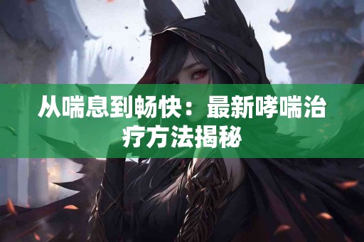 从喘息到畅快：最新哮喘治疗方法揭秘