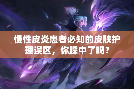 慢性皮炎患者必知的皮肤护理误区，你踩中了吗？