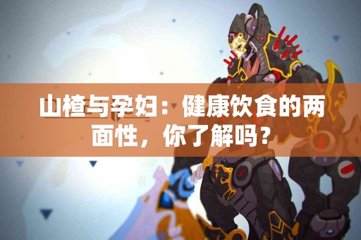 山楂与孕妇：健康饮食的两面性，你了解吗？