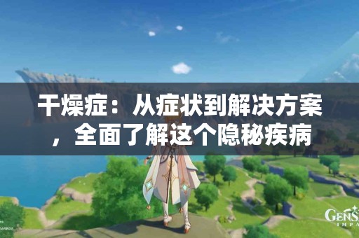 干燥症：从症状到解决方案，全面了解这个隐秘疾病