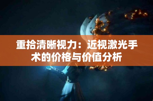 重拾清晰视力：近视激光手术的价格与价值分析