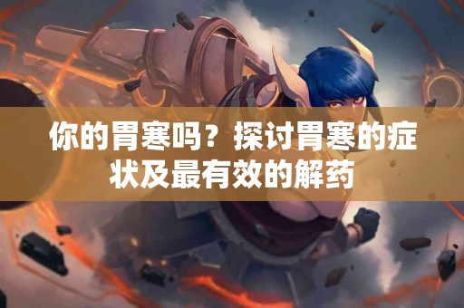 你的胃寒吗？探讨胃寒的症状及最有效的解药