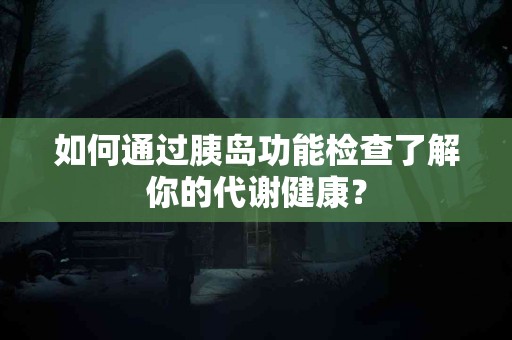 如何通过胰岛功能检查了解你的代谢健康？