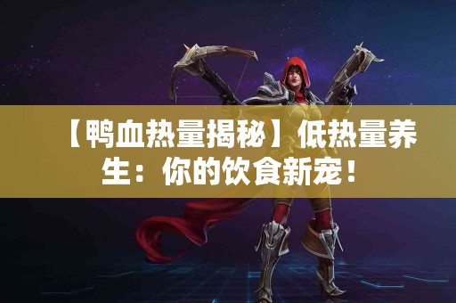【鸭血热量揭秘】低热量养生：你的饮食新宠！