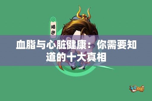 血脂与心脏健康:你需要知道的十大真相 血脂与心脏健康:你需要知道的十大真相