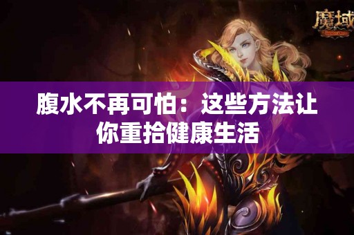 腹水不再可怕：这些方法让你重拾健康生活