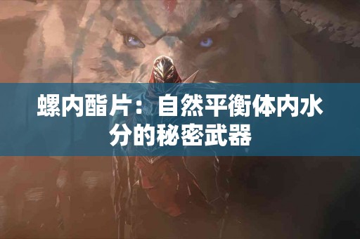 螺内酯片：自然平衡体内水分的秘密武器