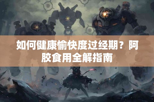 如何健康愉快度过经期?阿胶食用全解指南 如何健康愉快度过经期?阿胶食用全解指南