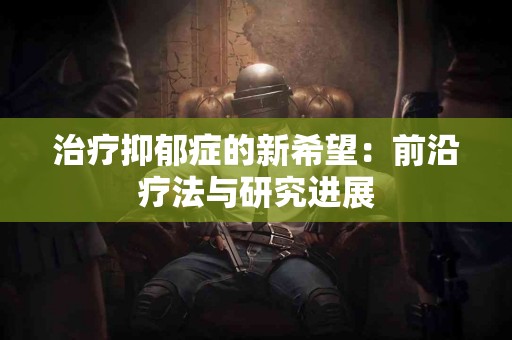 治疗抑郁症的新希望：前沿疗法与研究进展