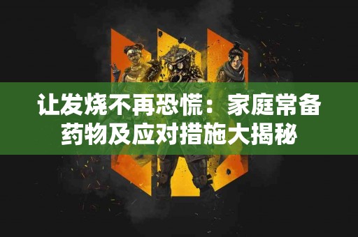 让发烧不再恐慌：家庭常备药物及应对措施大揭秘