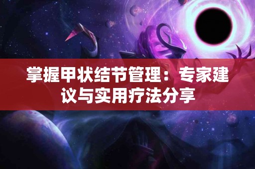 掌握甲状结节管理：专家建议与实用疗法分享