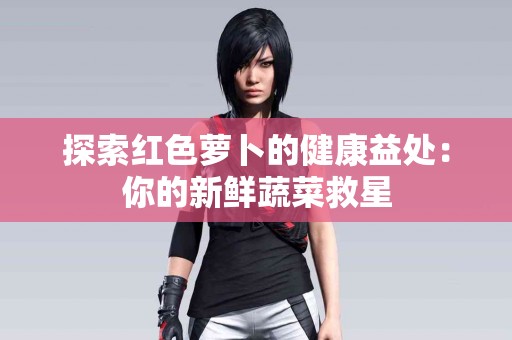 探索红色萝卜的健康益处：你的新鲜蔬菜救星