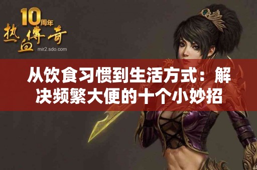 从饮食习惯到生活方式:解决频繁大便的十个小妙招 从饮食习惯到生活方式:解决频繁大便的十个小妙招