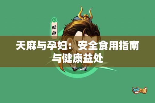 天麻与孕妇：安全食用指南与健康益处