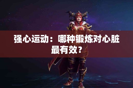 强心运动：哪种锻炼对心脏最有效？