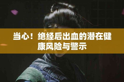 当心!绝经后出血的潜在健康风险与警示 当心!绝经后出血的潜在健康风险与警示
