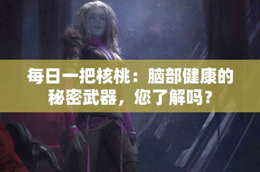 每日一把核桃:脑部健康的秘密武器,您了解吗? 每日一把核桃:脑部健康的秘密武器,您了解吗?