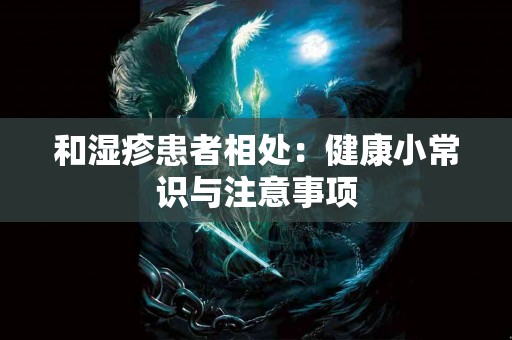 和湿疹患者相处:健康小常识与注意事项 和湿疹患者相处:健康小常识与注意事项