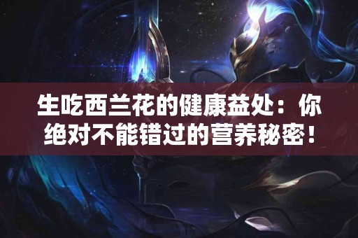 生吃西兰花的健康益处：你绝对不能错过的营养秘密！