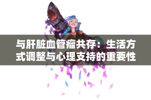 与肝脏血管瘤共存：生活方式调整与心理支持的重要性