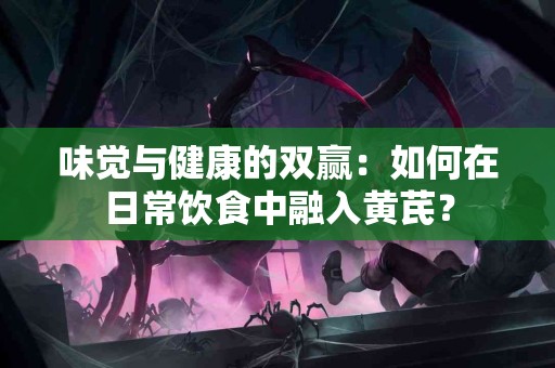 味觉与健康的双赢：如何在日常饮食中融入黄芪？