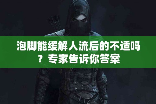 泡脚能缓解人流后的不适吗？专家告诉你答案