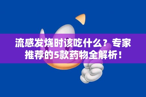 流感发烧时该吃什么？专家推荐的5款药物全解析！