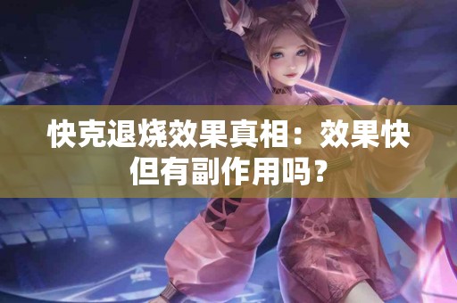 快克退烧效果真相：效果快但有副作用吗？