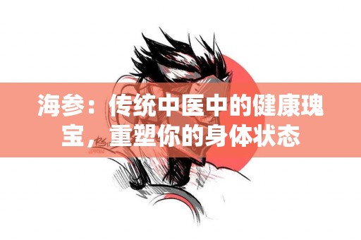 海参：传统中医中的健康瑰宝，重塑你的身体状态