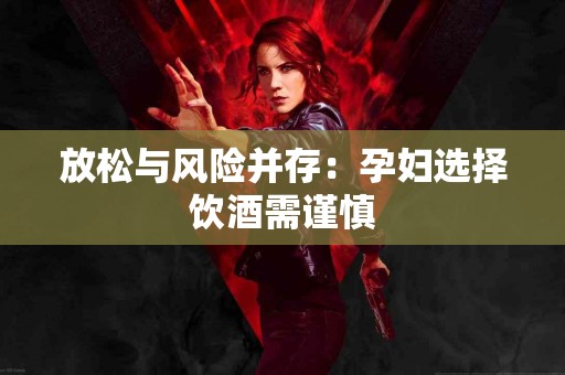 放松与风险并存：孕妇选择饮酒需谨慎