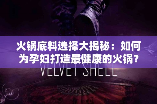 火锅底料选择大揭秘：如何为孕妇打造最健康的火锅？