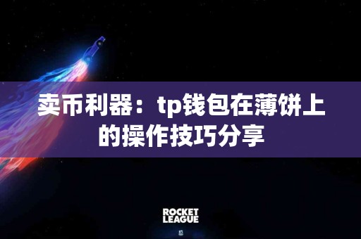 卖币利器：tp钱包在薄饼上的操作技巧分享