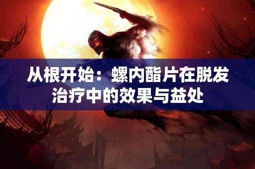 从根开始：螺内酯片在脱发治疗中的效果与益处