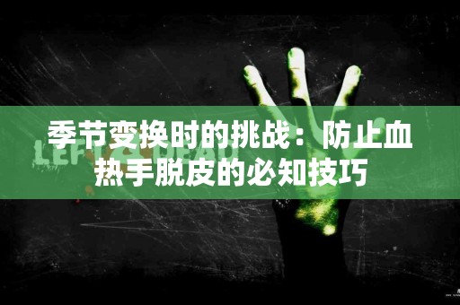 季节变换时的挑战：防止血热手脱皮的必知技巧