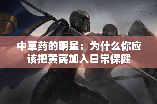 中草药的明星：为什么你应该把黄芪加入日常保健