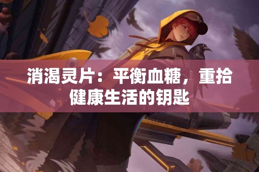 消渴灵片：平衡血糖，重拾健康生活的钥匙