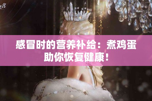 感冒时的营养补给：煮鸡蛋助你恢复健康！