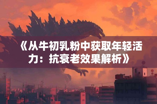 《从牛初乳粉中获取年轻活力：抗衰老效果解析》