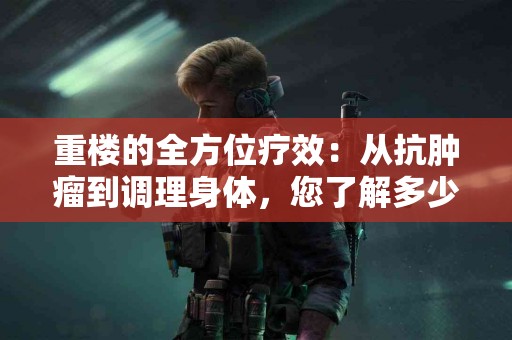 重楼的全方位疗效：从抗肿瘤到调理身体，您了解多少？