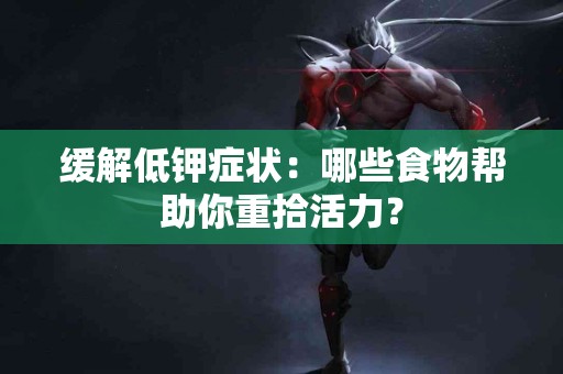 缓解低钾症状：哪些食物帮助你重拾活力？