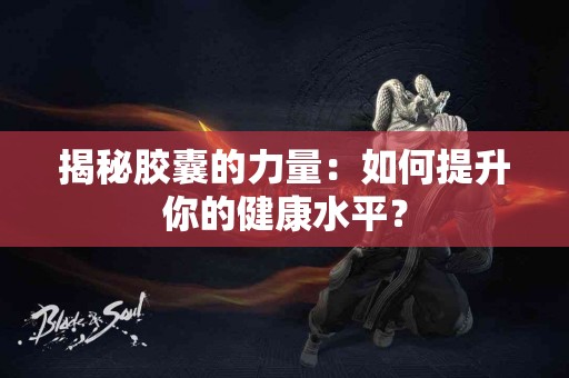 揭秘胶囊的力量：如何提升你的健康水平？