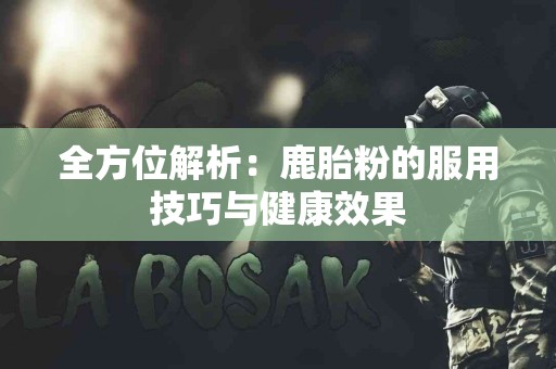 全方位解析：鹿胎粉的服用技巧与健康效果