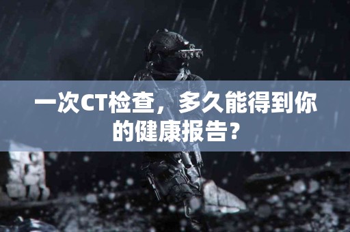 一次CT检查，多久能得到你的健康报告？