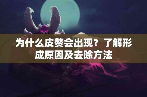 为什么皮赘会出现?了解形成原因及去除方法 为什么皮赘会出现?了解形成原因及去除方法