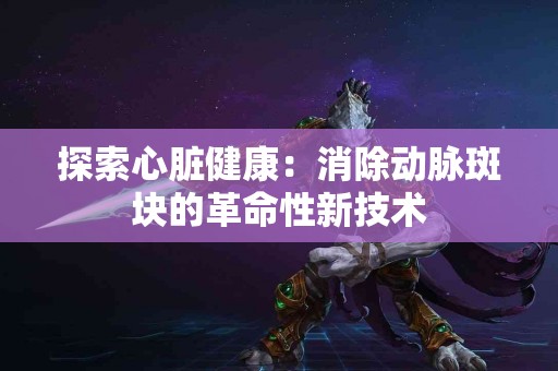 探索心脏健康：消除动脉斑块的革命性新技术